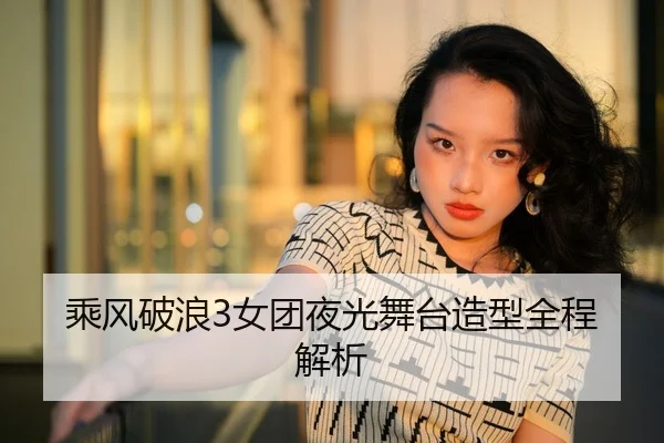 乘风破浪3女团夜光舞台造型全程解析